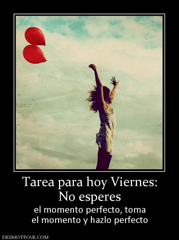 Tarea para hoy Viernes: No esperes el momento perfecto, toma el momento y hazlo perfecto