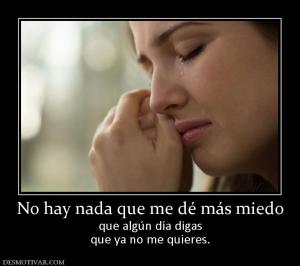 No hay nada que me dé más miedo que algún día digas que ya no me quieres.