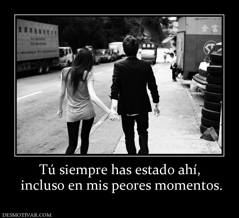 Tú siempre has estado ahí,  incluso en mis peores momentos.