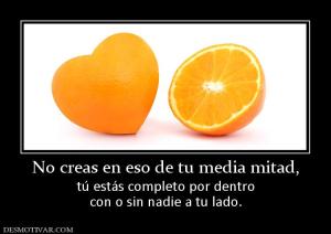 No creas en eso de tu media mitad, tú estás completo por dentro con o sin nadie a tu lado.