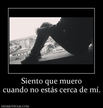 Siento que muero cuando no estás cerca de mí.
