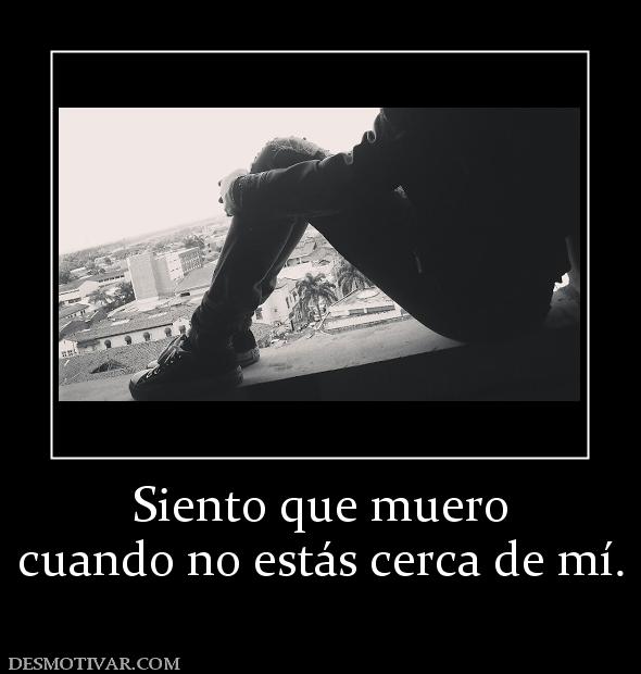 Siento que muero cuando no estás cerca de mí.