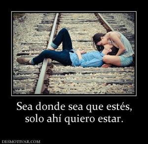 Sea donde sea que estés, solo ahí quiero estar.