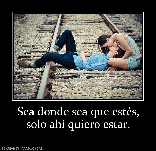 Sea donde sea que estés, solo ahí quiero estar.