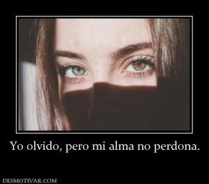 Yo olvido, pero mi alma no perdona.