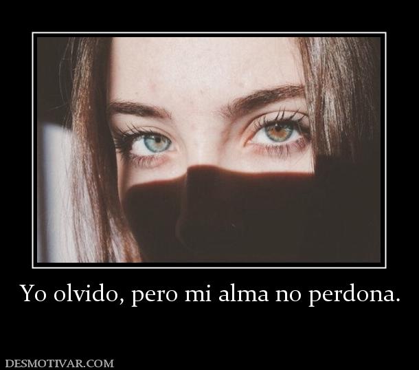 Yo olvido, pero mi alma no perdona.