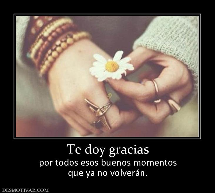 Te doy gracias por todos esos buenos momentos que ya no volverán.