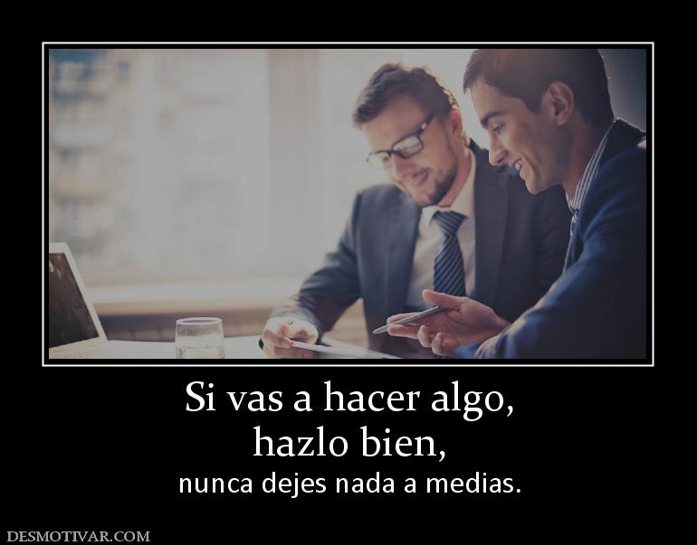 Si vas a hacer algo, hazlo bien,  nunca dejes nada a medias.
