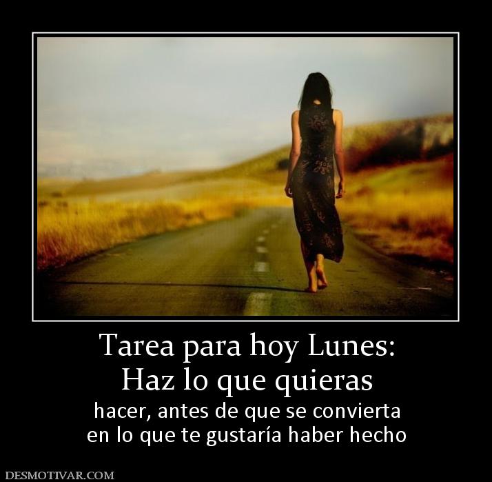 Tarea para hoy Lunes: Haz lo que quieras hacer, antes de que se convierta en lo que te gustaría haber hecho