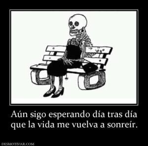 Aún sigo esperando día tras día que la vida me vuelva a sonreír.