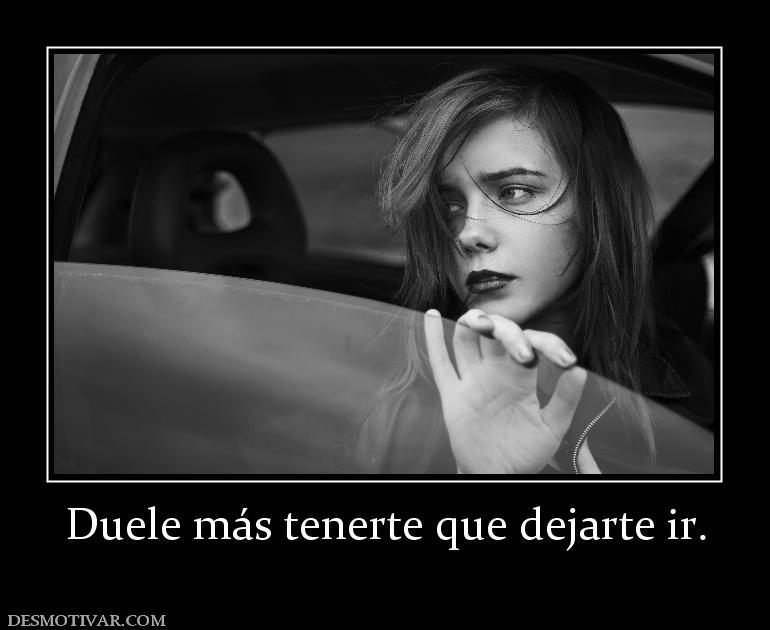 Duele más tenerte que dejarte ir.