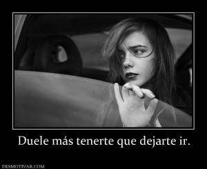 Duele más tenerte que dejarte ir.