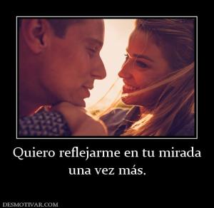 Quiero reflejarme en tu mirada una vez más.