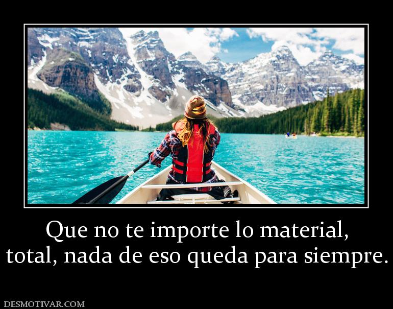 Que no te importe lo material, total, nada de eso queda para siempre.