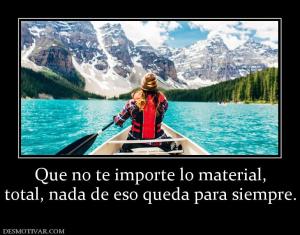 Que no te importe lo material, total, nada de eso queda para siempre.
