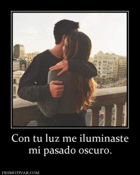 Con tu luz me iluminaste mi pasado oscuro.