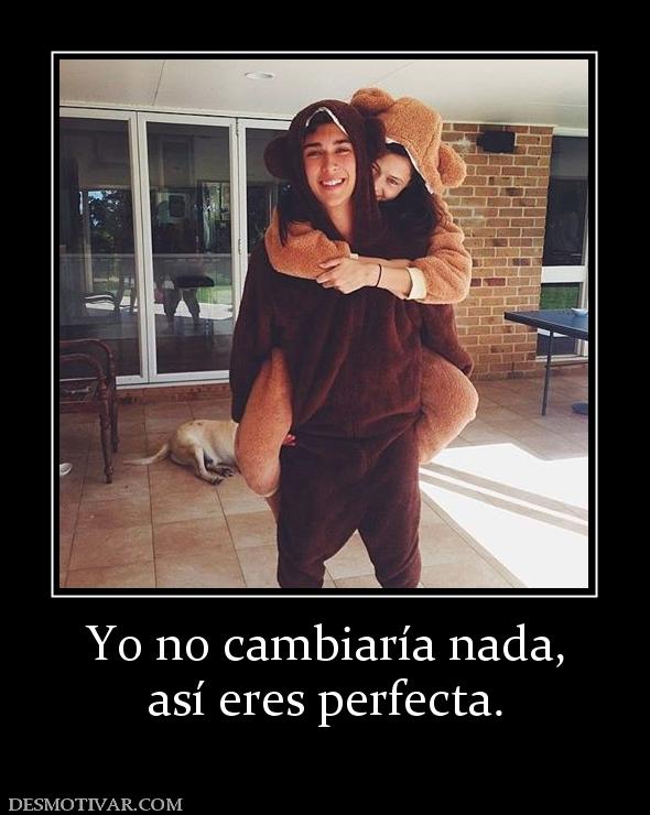 Yo no cambiaría nada, así eres perfecta.