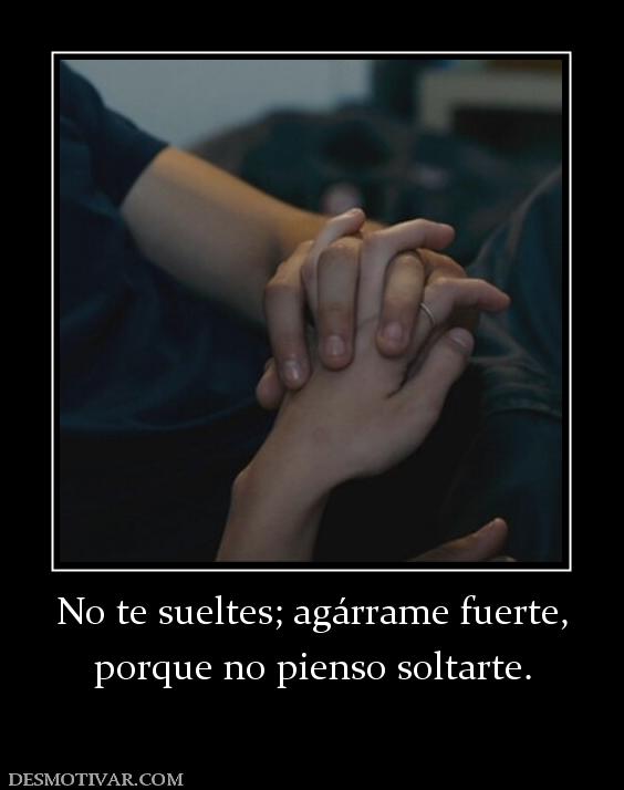 No te sueltes; agárrame fuerte, porque no pienso soltarte.