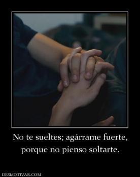 No te sueltes; agárrame fuerte, porque no pienso soltarte.