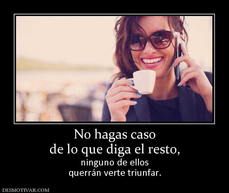 No hagas caso de lo que diga el resto, ninguno de ellos querrán verte triunfar.