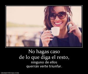 No hagas caso de lo que diga el resto, ninguno de ellos querrán verte triunfar.