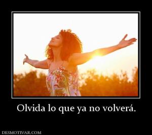 Olvida lo que ya no volverá.