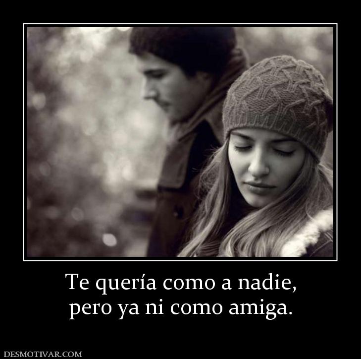 Te quería como a nadie, pero ya ni como amiga.