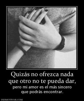 Quizás no ofrezca nada que otro no te pueda dar,   pero mi amor es el más sincero que podrás encontrar.