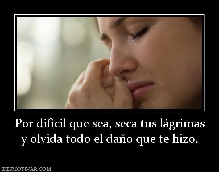 Por difícil que sea, seca tus lágrimas y olvida todo el daño que te hizo.