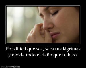 Por difícil que sea, seca tus lágrimas y olvida todo el daño que te hizo.