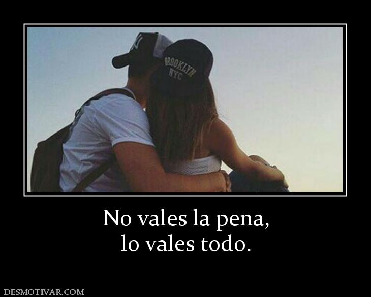 No vales la pena, lo vales todo.
