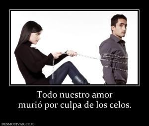 Todo nuestro amor murió por culpa de los celos.