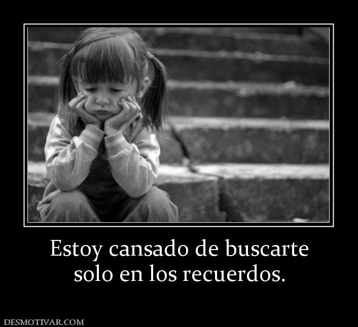 Estoy cansado de buscarte solo en los recuerdos.