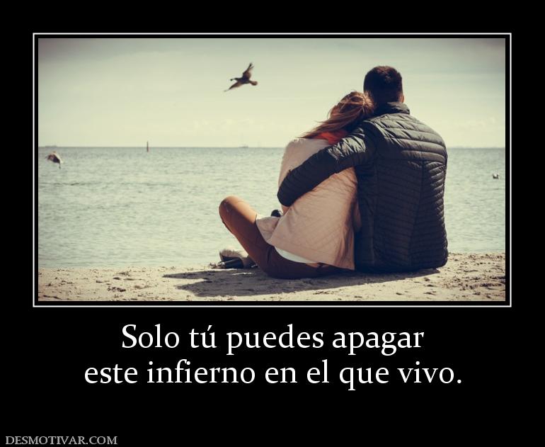Solo tú puedes apagar este infierno en el que vivo.