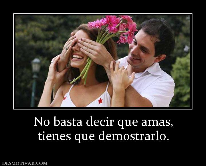 No basta decir que amas, tienes que demostrarlo.