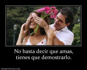 No basta decir que amas, tienes que demostrarlo.