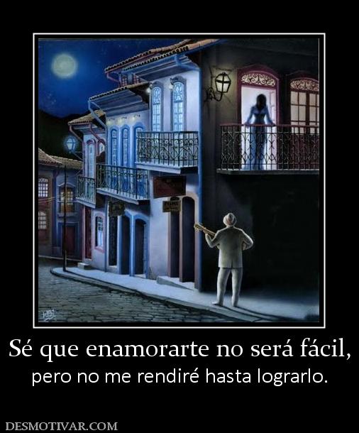Sé que enamorarte no será fácil, pero no me rendiré hasta lograrlo.