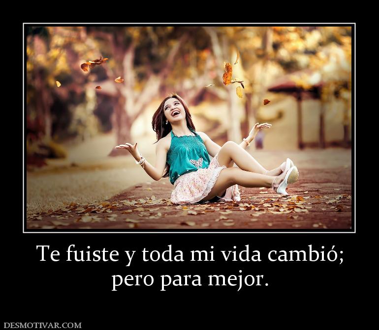 Te fuiste y toda mi vida cambió; pero para mejor.