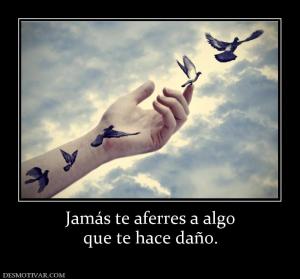 Jamás te aferres a algo que te hace daño.