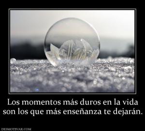 Los momentos más duros en la vida son los que más enseñanza te dejarán.
