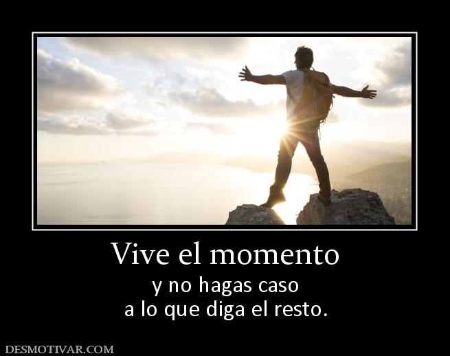 Vive el momento y no hagas caso a lo que diga el resto.