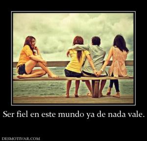 Ser fiel en este mundo ya de nada vale