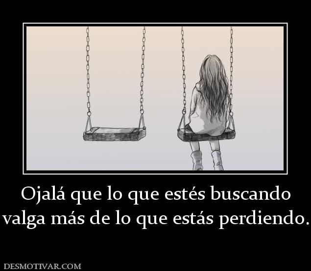 Ojalá que lo que estés buscando valga más de lo que estás perdiendo.