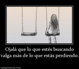 Ojalá que lo que estés buscando valga más de lo que estás perdiendo.