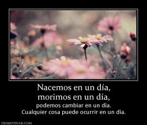 Nacemos en un día, morimos en un día, podemos cambiar en un día. Cualquier cosa puede ocurrir en un día.