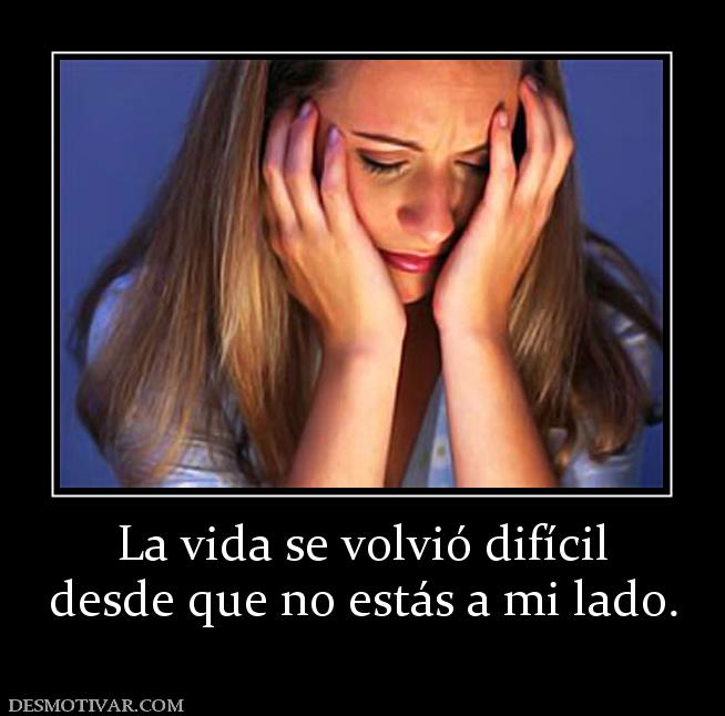 La vida se volvió difícil desde que no estás a mi lado.