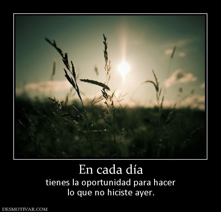En cada día tienes la oportunidad para hacer lo que no hiciste ayer.