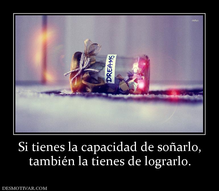 Si tienes la capacidad de soñarlo, también la tienes de lograrlo.
