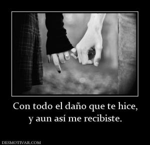 Con todo el daño que te hice, y aun así me recibiste.