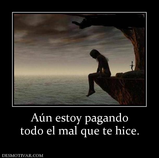 Aún estoy pagando todo el mal que te hice.